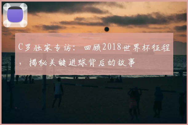 C罗独家专访：回顾2018世界杯征程，揭秘关键进球背后的故事