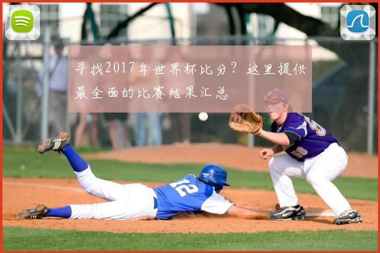 寻找2017年世界杯比分？这里提供最全面的比赛结果汇总