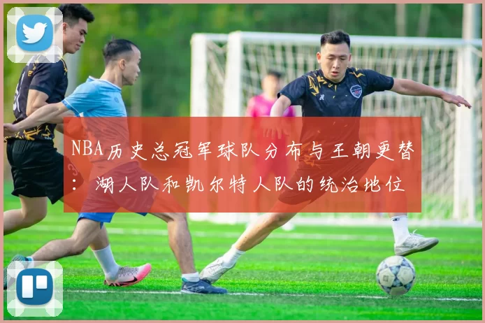 NBA历史总冠军球队分布与王朝更替：湖人队和凯尔特人队的统治地位