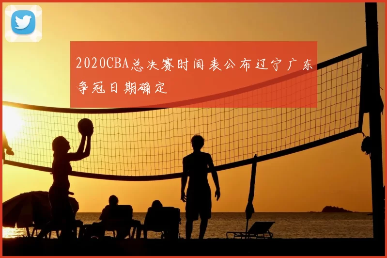2020CBA总决赛时间表公布辽宁广东争冠日期确定