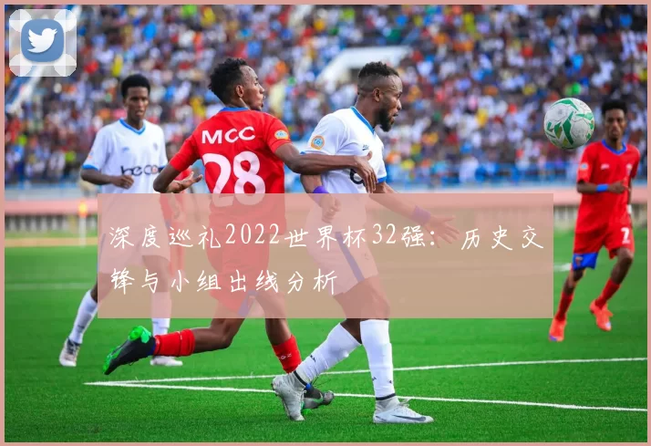 深度巡礼2022世界杯32强：历史交锋与小组出线分析