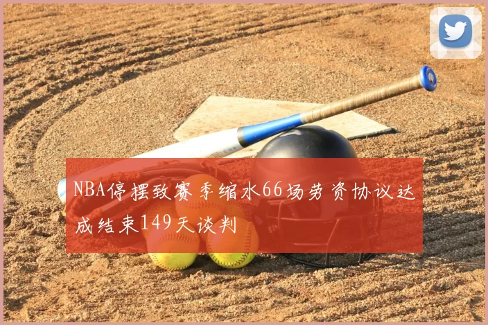 NBA停摆致赛季缩水66场劳资协议达成结束149天谈判
