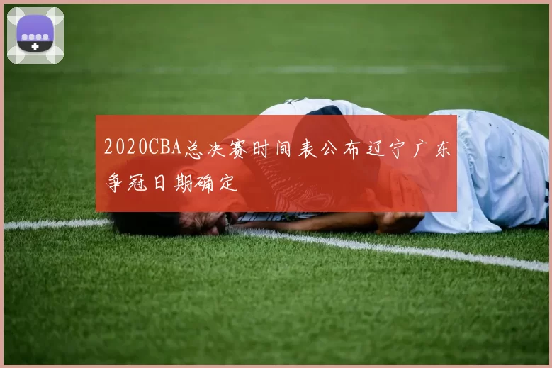 2020CBA总决赛时间表公布辽宁广东争冠日期确定