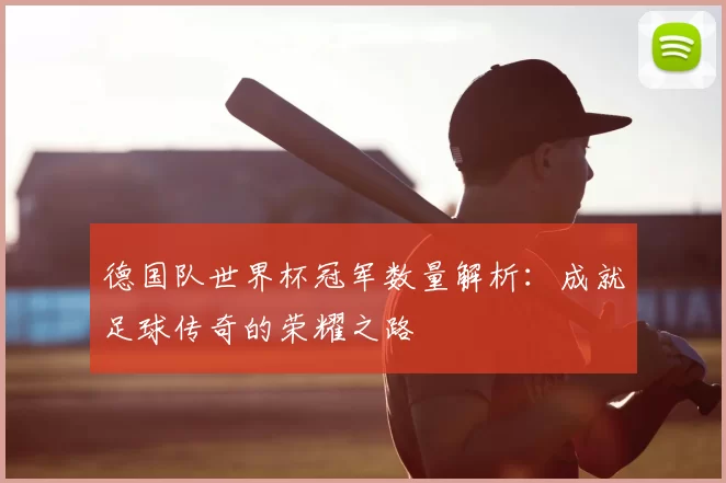 德国队世界杯冠军数量解析:成就足球传奇的荣耀之路