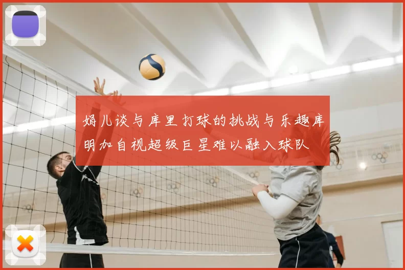 娟儿谈与库里打球的挑战与乐趣库明加自视超级巨星难以融入球队