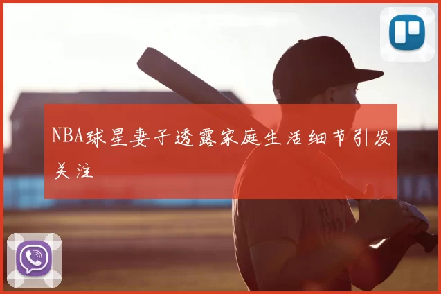 NBA球星妻子透露家庭生活细节引发关注