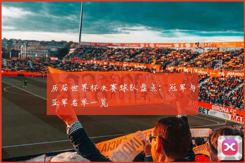 历届世界杯决赛球队盘点：冠军与亚军名单一览