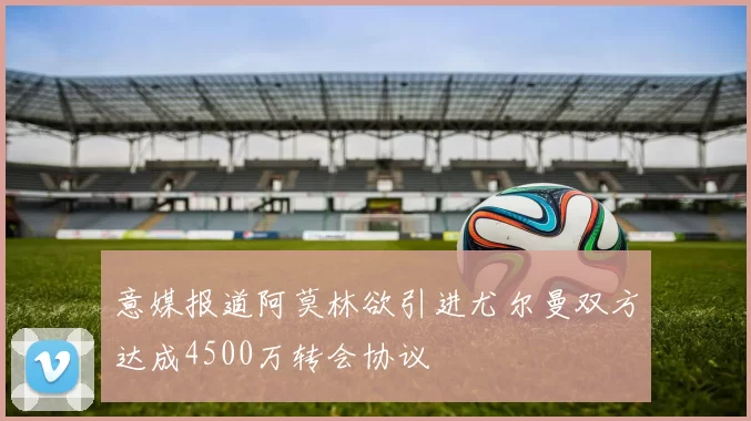 意媒报道阿莫林欲引进尤尔曼双方达成4500万转会协议