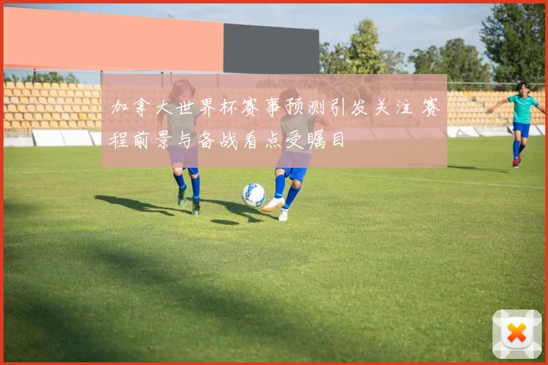 加拿大世界杯赛事预测引发关注 赛程前景与备战看点受瞩目