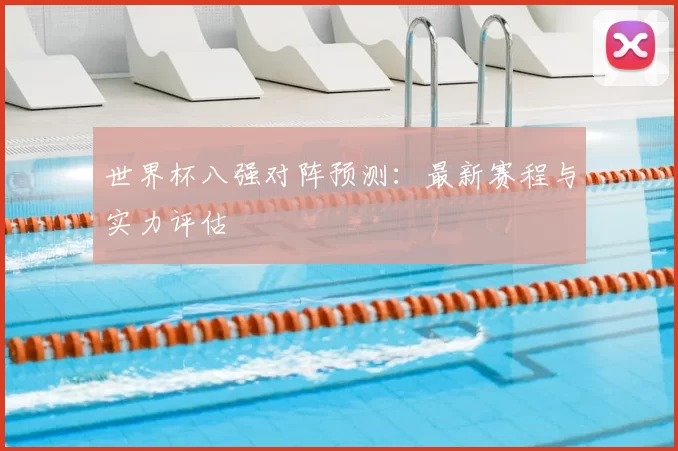 世界杯八强对阵预测:最新赛程与实力评估