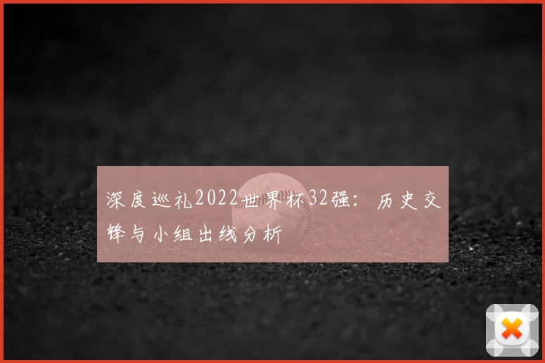 深度巡礼2022世界杯32强：历史交锋与小组出线分析
