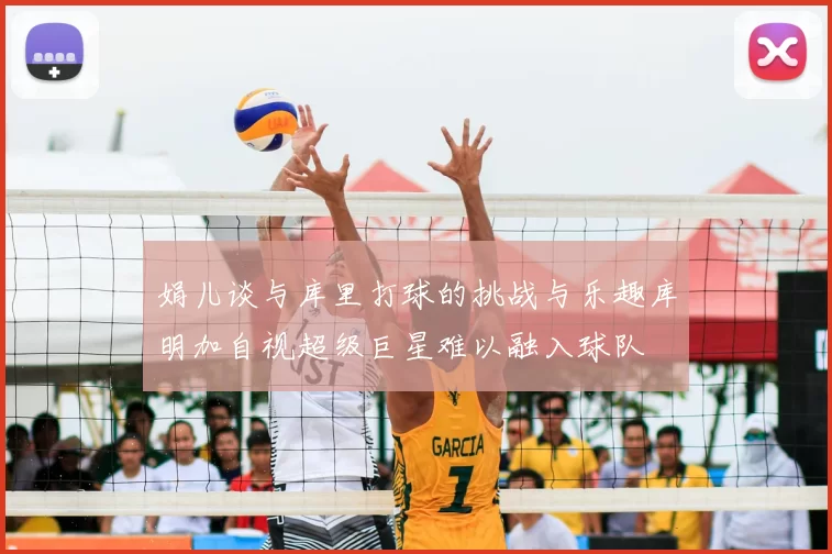 娟儿谈与库里打球的挑战与乐趣库明加自视超级巨星难以融入球队