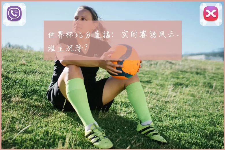世界杯比分直播:实时赛场风云,谁主沉浮?