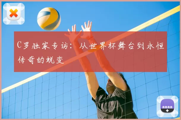 C罗独家专访:从世界杯舞台到永恒传奇的蜕变