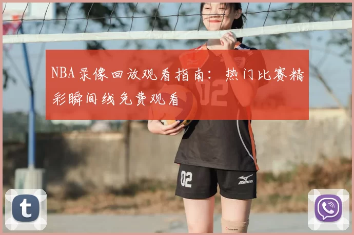 NBA录像回放观看指南：热门比赛精彩瞬间线免费观看