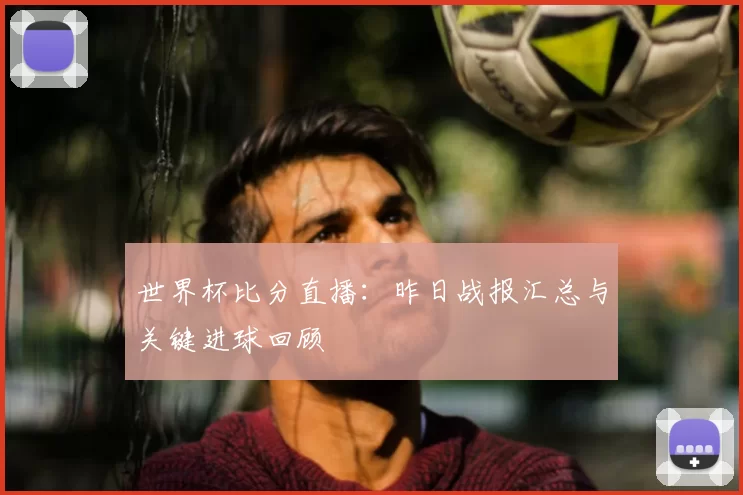 世界杯比分直播:昨日战报汇总与关键进球回顾