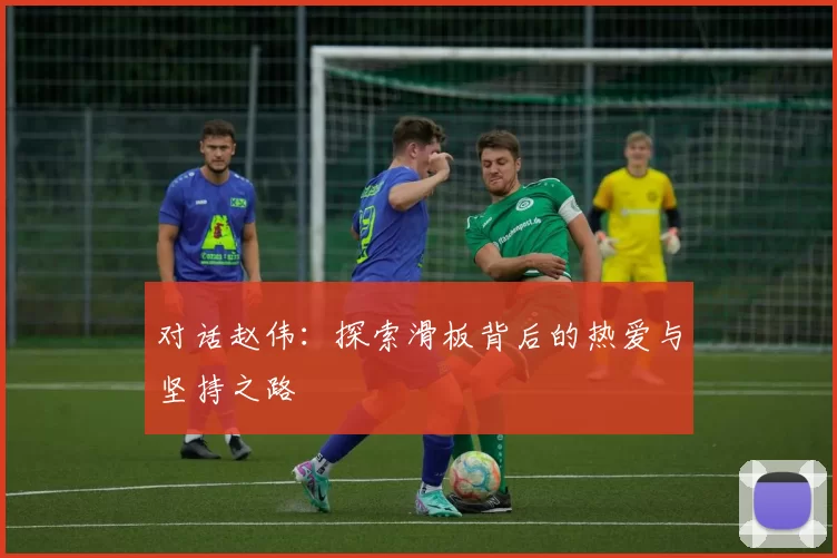 对话赵伟:探索滑板背后的热爱与坚持之路