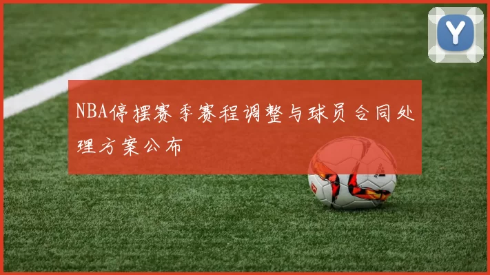 NBA停摆赛季赛程调整与球员合同处理方案公布