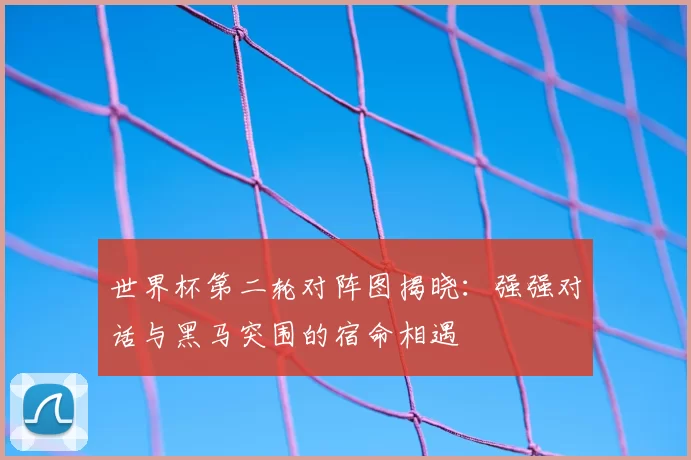世界杯第二轮对阵图揭晓：强强对话与黑马突围的宿命相遇