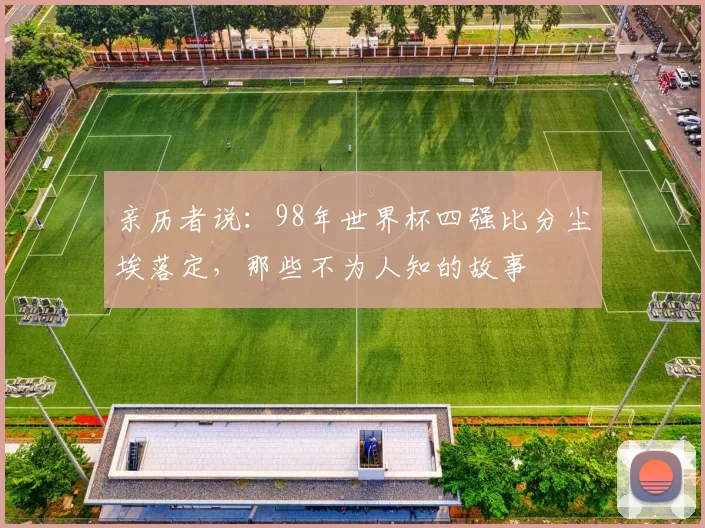 亲历者说:98年世界杯四强比分尘埃落定,那些不为人知的故事