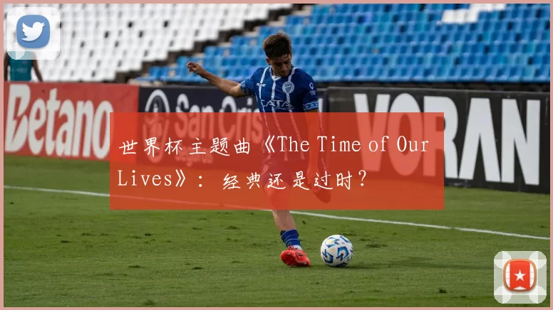 世界杯主题曲《The Time of Our Lives》：经典还是过时？