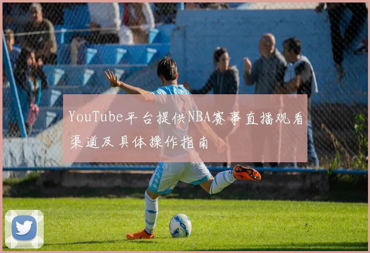 YouTube平台提供NBA赛事直播观看渠道及具体操作指南