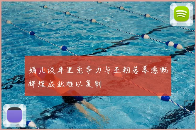 娟儿谈库里竞争力与王朝落幕感慨辉煌成就难以复制