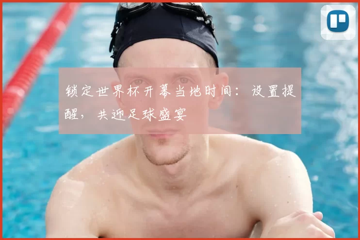 锁定世界杯开幕当地时间：设置提醒，共迎足球盛宴