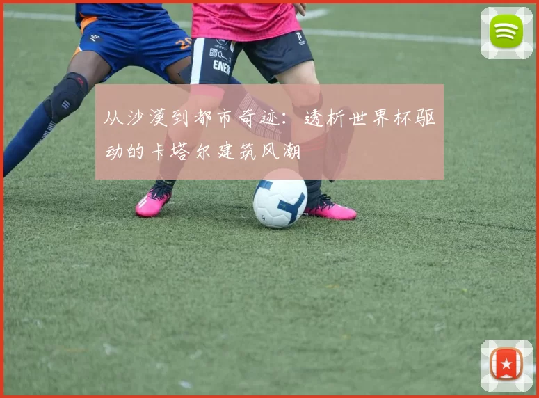 从沙漠到都市奇迹：透析世界杯驱动的卡塔尔建筑风潮