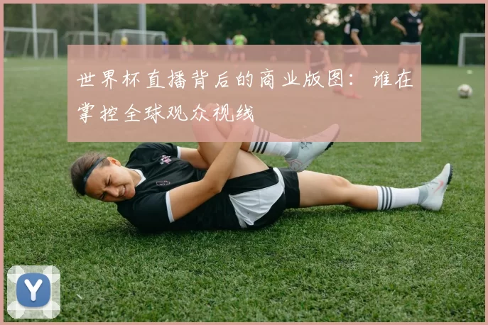 世界杯直播背后的商业版图：谁在掌控全球观众视线