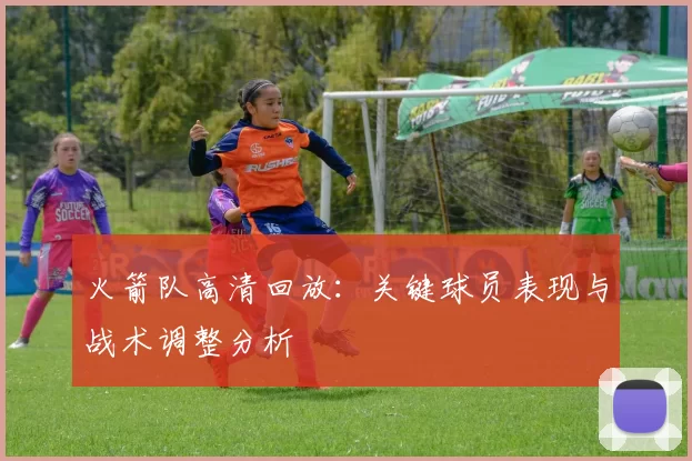 火箭队高清回放：关键球员表现与战术调整分析