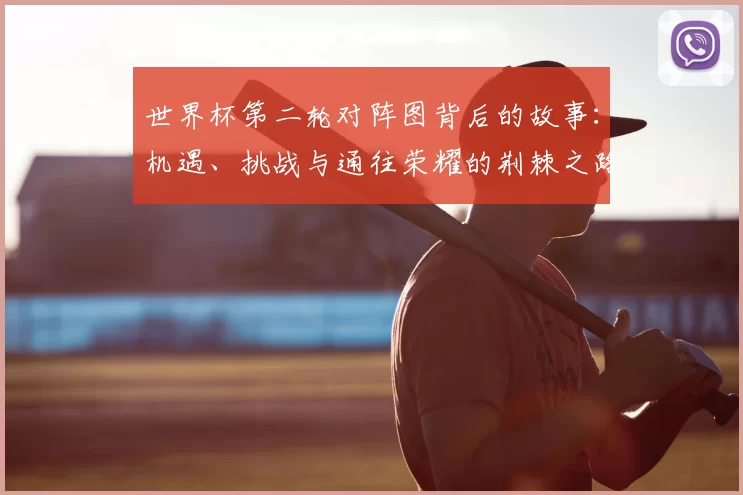 世界杯第二轮对阵图背后的故事:机遇、挑战与通往荣耀的荆棘之路