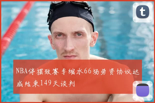 NBA停摆致赛季缩水66场劳资协议达成结束149天谈判