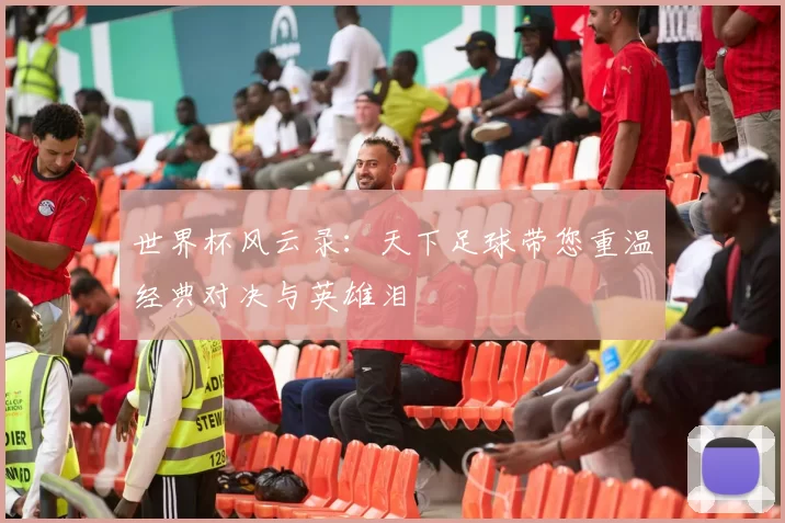 世界杯风云录：天下足球带您重温经典对决与英雄泪