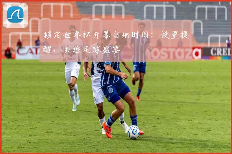 锁定世界杯开幕当地时间：设置提醒，共迎足球盛宴