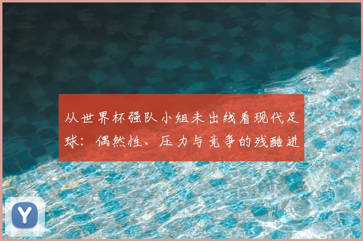 从世界杯强队小组未出线看现代足球：偶然性、压力与竞争的残酷进化