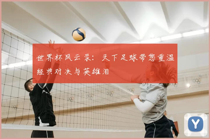 世界杯风云录：天下足球带您重温经典对决与英雄泪