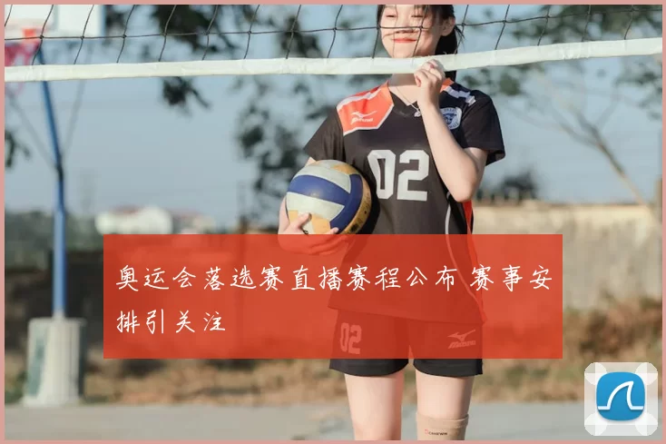 奥运会落选赛直播赛程公布 赛事安排引关注