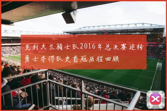 克利夫兰骑士队2016年总决赛逆转勇士夺得队史首冠历程回顾