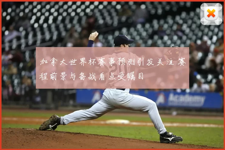 加拿大世界杯赛事预测引发关注 赛程前景与备战看点受瞩目
