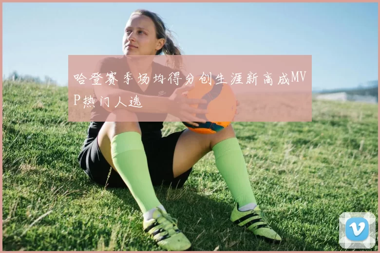 哈登赛季场均得分创生涯新高成MVP热门人选