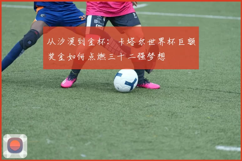 从沙漠到金杯：卡塔尔世界杯巨额奖金如何点燃三十二强梦想