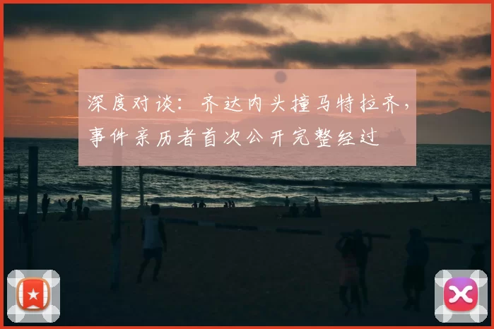 深度对谈：齐达内头撞马特拉齐，事件亲历者首次公开完整经过