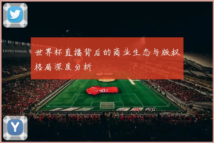 世界杯直播背后的商业生态与版权格局深度分析