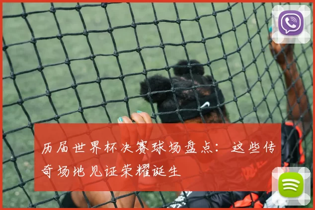 历届世界杯决赛球场盘点：这些传奇场地见证荣耀诞生