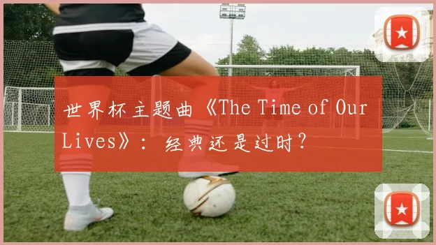 世界杯主题曲《The Time of Our Lives》：经典还是过时？