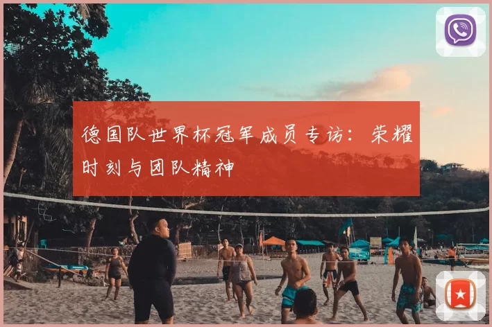 德国队世界杯冠军成员专访:荣耀时刻与团队精神
