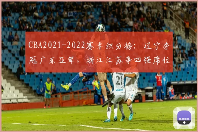 CBA2021-2022赛季积分榜：辽宁夺冠广东亚军，浙江江苏争四强席位