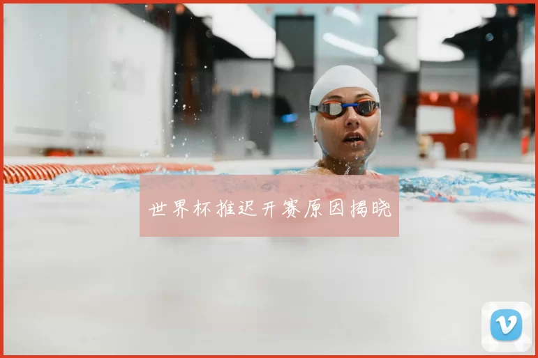 世界杯推迟开赛原因揭晓