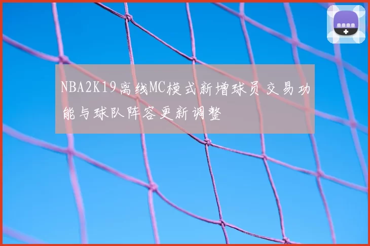 NBA2K19离线MC模式新增球员交易功能与球队阵容更新调整